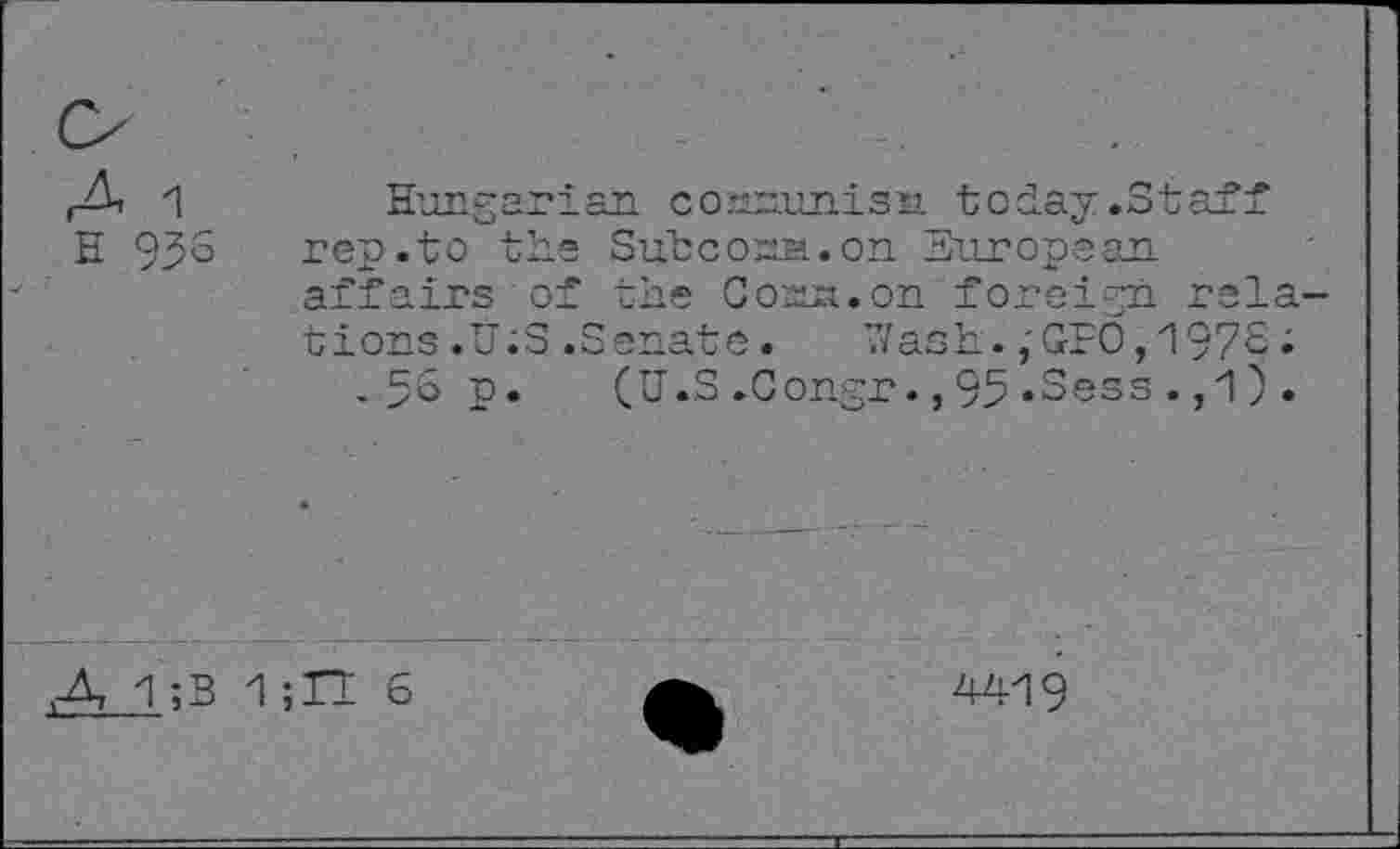 ﻿Hungarian coanunisn. today .Staff rep.to the Subcoma.on European affairs of the Cosua. on foreign rela tions .TJ-S .Senate. Wash.,GEO,1976;
.56 p. (U.S .Congr., 95 «Sess . ,1) .
n 6
4419